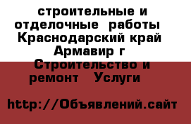 строительные и отделочные  работы - Краснодарский край, Армавир г. Строительство и ремонт » Услуги   